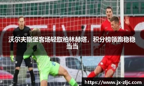 沃尔夫斯堡客场轻取柏林赫塔，积分榜领跑稳稳当当