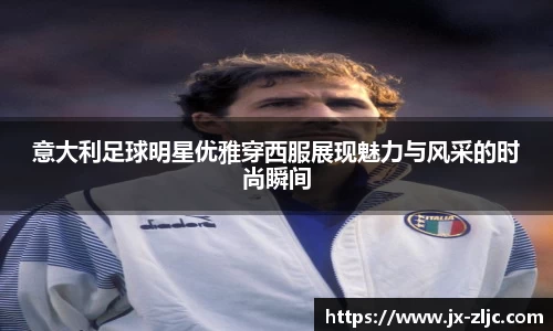 意大利足球明星优雅穿西服展现魅力与风采的时尚瞬间