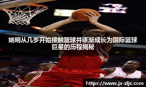姚明从几岁开始接触篮球并逐渐成长为国际篮球巨星的历程揭秘