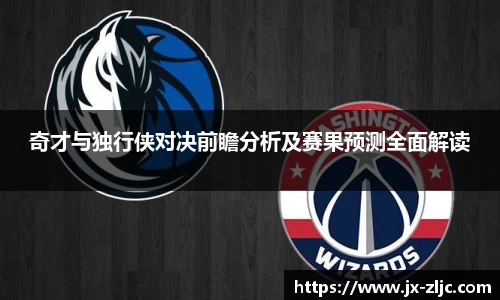 奇才与独行侠对决前瞻分析及赛果预测全面解读
