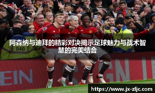 阿森纳与迪拜的精彩对决揭示足球魅力与战术智慧的完美结合