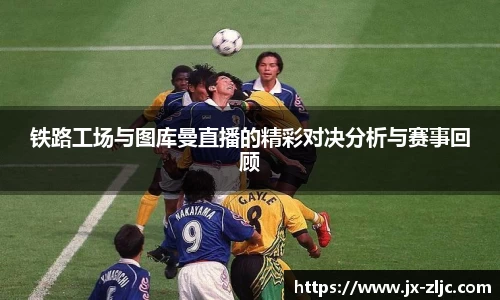 铁路工场与图库曼直播的精彩对决分析与赛事回顾