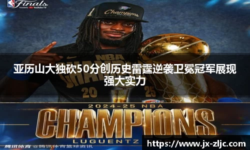 亚历山大独砍50分创历史雷霆逆袭卫冕冠军展现强大实力