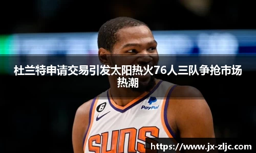 杜兰特申请交易引发太阳热火76人三队争抢市场热潮