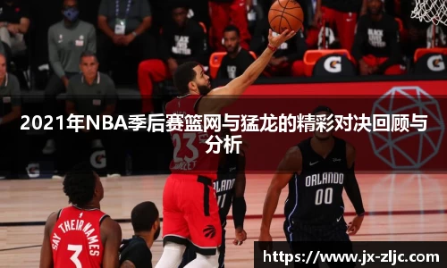 2021年NBA季后赛篮网与猛龙的精彩对决回顾与分析