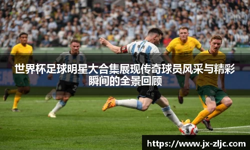 世界杯足球明星大合集展现传奇球员风采与精彩瞬间的全景回顾