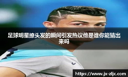 足球明星撩头发的瞬间引发热议他是谁你能猜出来吗