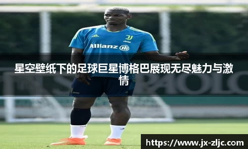 星空壁纸下的足球巨星博格巴展现无尽魅力与激情